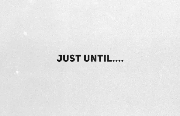 Just Until.... Just Until....