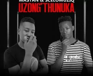 Mastan & SceloMuziq - Uzong’thunuka ft Blxck Llemon, Lanniey, Ted Snow & Shadow Mastan & SceloMuziq – Uzong’thunuka ft Blxck Llemon, Lanniey, Ted Snow & Shadow