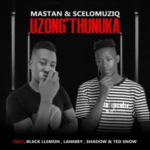 Mastan & SceloMuziq – Uzong’thunuka ft Blxck Llemon, Lanniey, Ted Snow & Shadow Mastan & SceloMuziq – Uzong’thunuka ft Blxck Llemon, Lanniey, Ted Snow & Shadow