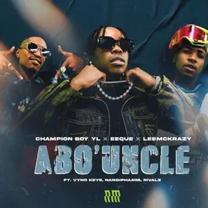 Champion Boy YL, EeQue & LeeMcKrazy – Abo’ Uncle ft. Vyno Keys, Nandipha808 & Rivalz Champion Boy YL, EeQue & LeeMcKrazy – Abo’ Uncle ft. Vyno Keys, Nandipha808 & Rivalz