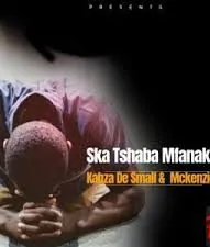 Kabza De Small Ft. McKenzie – Ska Tshaba Mfanaka Kabza De Small – Ska Tshaba Mfanaka Ft. McKenzie