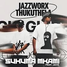 Jazzworx – Sukuma Mkami ft Thukuthela & JayK Jazzworx – Sukuma Mkami ft Thukuthela & JayK