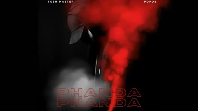 Tosh Master – PHANDA PHANDA ft Dj Popos Tosh Master – PHANDA PHANDA ft Dj Popos